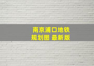 南京浦口地铁规划图 最新版